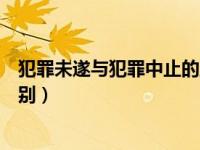 犯罪未遂与犯罪中止的主要区别（犯罪未遂与犯罪中止的区别）