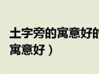 土字旁的寓意好的字有哪些（土字旁的字哪些寓意好）