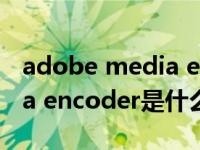 adobe media encoder.exe（adobe media encoder是什么）