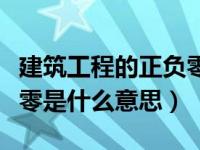 建筑工程的正负零怎么确定的（工程建筑正负零是什么意思）