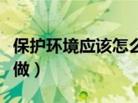 保护环境应该怎么做英语（保护环境应该怎么做）