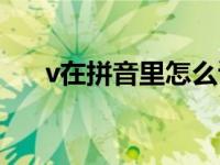 v在拼音里怎么读音（v拼音里怎么读）