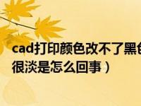 cad打印颜色改不了黑色（AUTO CAD打印出来的图纸颜色很淡是怎么回事）
