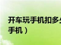 开车玩手机扣多少分罚多少钱2023（开车玩手机）