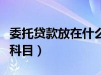委托贷款放在什么科目里（委托贷款放在什么科目）