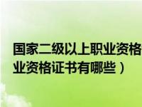 国家二级以上职业资格证书以上职业资格（国家二级以上职业资格证书有哪些）