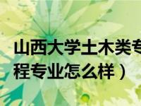 山西大学土木类专业怎么样（山西大学土木工程专业怎么样）