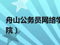 舟山公务员网络学院官网（舟山公务员网络学院）