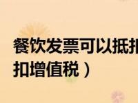 餐饮发票可以抵扣增值税么（餐饮发票可以抵扣增值税）