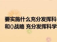 要实施什么充分发挥科学技术作为第一生产力（要实施() () 和()战略 充分发挥科学技术第一生产力的作用）