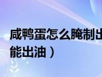 咸鸭蛋怎么腌制出油出沙（咸鸭蛋怎么腌制才能出油）