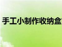 手工小制作收纳盒简单（手工小制作收纳盒）