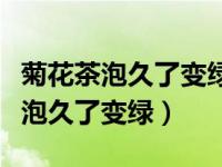 菊花茶泡久了变绿还能喝吗多久一换（菊花茶泡久了变绿）