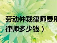 劳动仲裁律师费用一般要多少钱（劳动仲裁请律师多少钱）