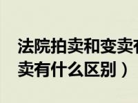 法院拍卖和变卖有什么区别?（法院拍卖和变卖有什么区别）