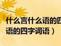 什么言什么语的四字词语是什么（什么言什么语的四字词语）