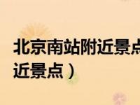 北京南站附近景点攻略地铁路线（北京南站附近景点）