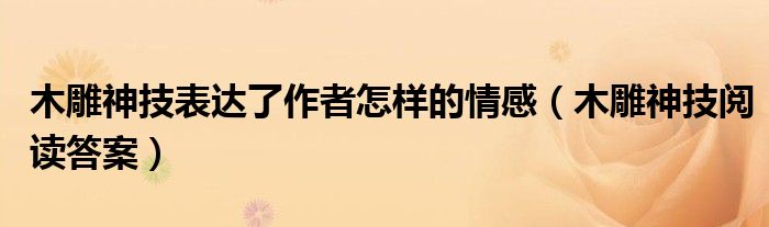 木雕神技表达了作者怎样的情感（木雕神技阅读答案）