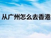从广州怎么去香港方便（从广州怎么去香港）