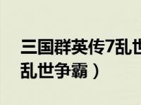 三国群英传7乱世争霸攻略视频（三国群英7乱世争霸）
