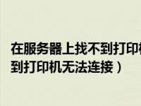 在服务器上找不到打印机无法连接 已删除（在服务器上找不到打印机无法连接）