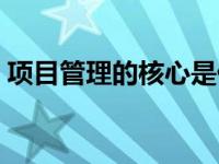 项目管理的核心是什么（管理的核心是什么）