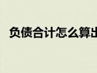 负债合计怎么算出来的（负债合计怎么算）