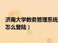 济南大学教务管理系统怎么登陆啊（济南大学教务管理系统怎么登陆）