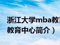 浙江大学mba教育中心官网（浙江大学MBA教育中心简介）