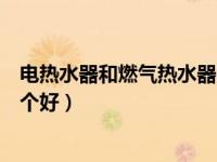 电热水器和燃气热水器哪个好些（电热水器和燃气热水器哪个好）