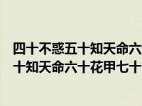 四十不惑五十知天命六十耳顺七十古来稀八十（四十不惑五十知天命六十花甲七十古来稀）