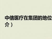 中信医疗在集团的地位（中信医疗健康产业集团有限公司简介）