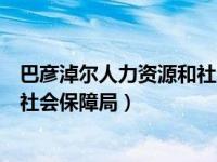 巴彦淖尔人力资源和社会保障局邮编（巴彦淖尔人力资源和社会保障局）