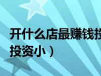 开什么店最赚钱投资小男人（开什么店最赚钱投资小）