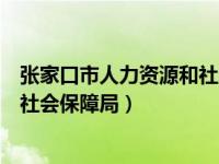 张家口市人力资源和社会保障局电话（张家口市人力资源和社会保障局）