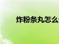 炸粉条丸怎么做才好吃视频（炸粉）