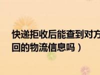 快递拒收后能查到对方收到货了吗?（拒收的快递能查询返回的物流信息吗）
