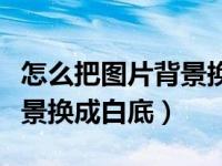 怎么把图片背景换成白底白色（怎么把图片背景换成白底）