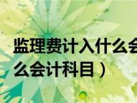 监理费计入什么会计科目成本（监理费计入什么会计科目）