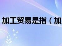 加工贸易是指（加工贸易和一般贸易的区别）