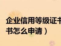 企业信用等级证书如何申请（企业信用等级证书怎么申请）