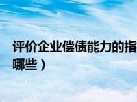评价企业偿债能力的指标包括（评价企业偿债能力的指标有哪些）