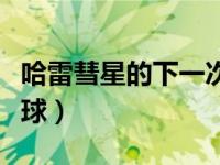 哈雷彗星的下一次回归（哈雷彗星下次光顾地球）