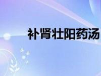 补肾壮阳药汤（补肾壮阳药膳简介）
