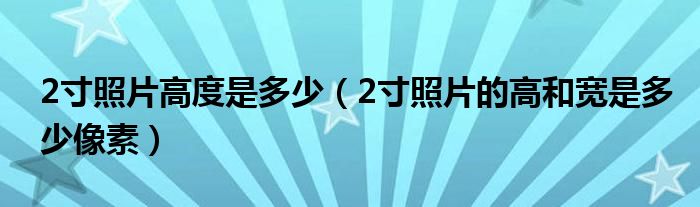 2寸照片高度是多少（2寸照片的高和宽是多少像素）