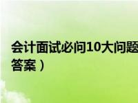 会计面试必问10大问题回答（面试财务人员可以提的问题及答案）