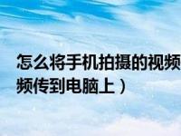 怎么将手机拍摄的视频传到电脑上面（怎么将手机拍摄的视频传到电脑上）