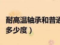 耐高温轴承和普通轴承区别（耐高温轴承最高多少度）