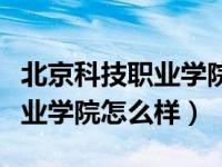 北京科技职业学院怎么样好不好（北京科技职业学院怎么样）