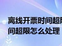 离线开票时间超限是什么意思?（离线开票时间超限怎么处理）